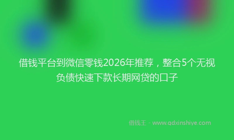 借钱平台到微信零钱2026年推荐，整合5个无视负债快速下款长期网贷的口子
