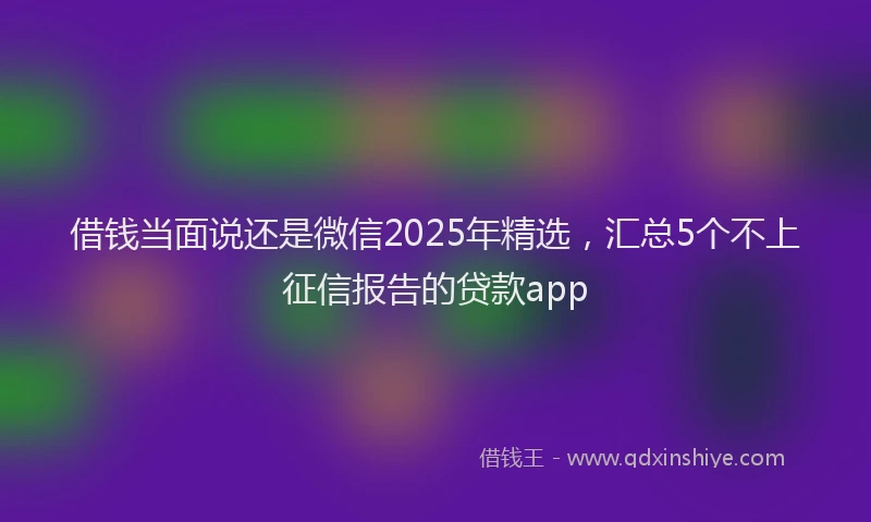 借钱当面说还是微信2025年精选，汇总5个不上征信报告的贷款app