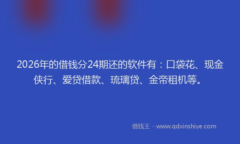 2026年的借钱分24期还的软件有:口袋花、现金侠行、爱贷借款、琉璃贷、金帝租机等。