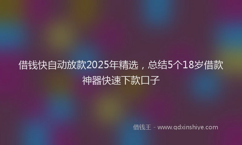 借钱快自动放款2025年精选，总结5个18岁借款神器快速下款口子