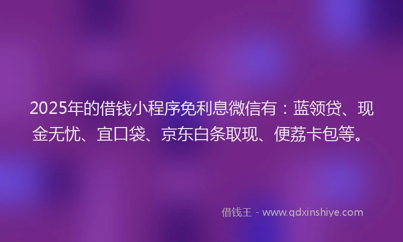 2025年的借钱小程序免利息微信有:蓝领贷、现金无忧、宜口袋、京东白条取现、便荔卡包等。