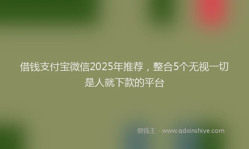 借钱支付宝微信2025年推荐，整合5个无视一切是人就下款的平台