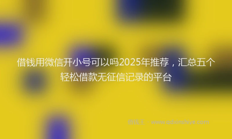 借钱用微信开小号可以吗2025年推荐,汇总五个轻松借款无征信记录的平台