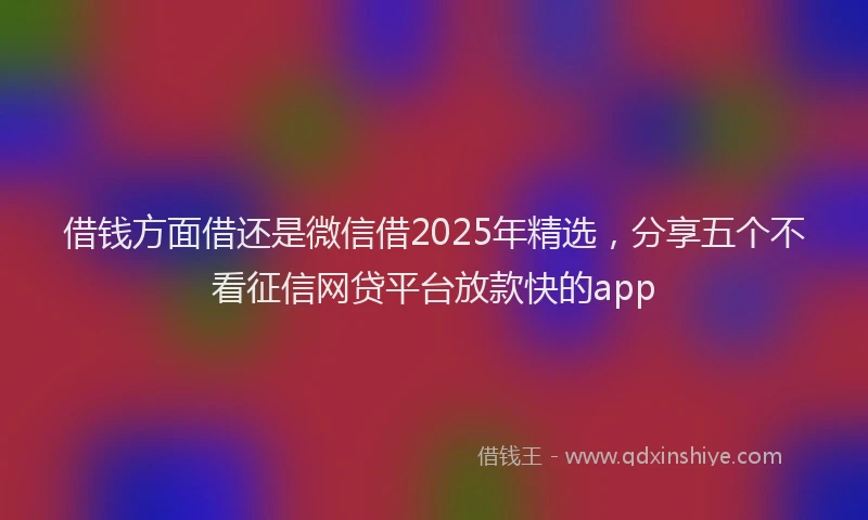 借钱方面借还是微信借2025年精选，分享五个不看征信网贷平台放款快的app