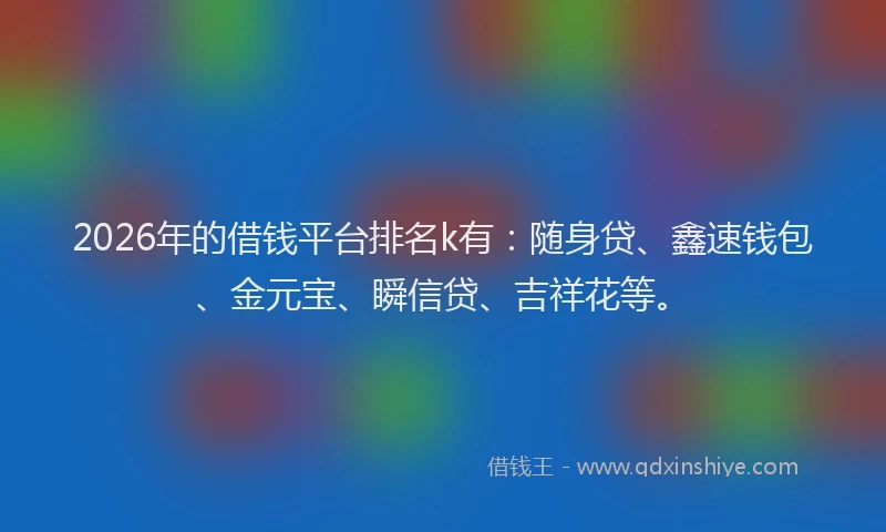 2026年的借钱平台排名k有：随身贷、鑫速钱包、金元宝、瞬信贷、吉祥花等。