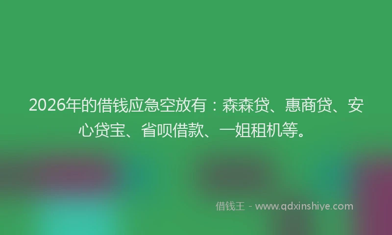 2026年的借钱应急空放有：森森贷、惠商贷、安心贷宝、省呗借款、一姐租机等。