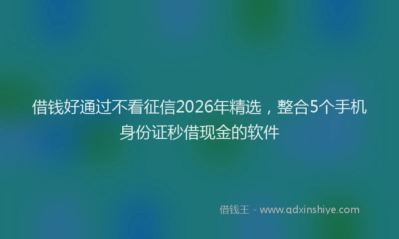 借钱好通过不看征信2026年精选,整合5个手机身份证秒借现金的软件