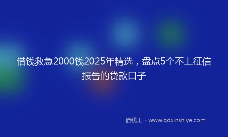 借钱救急2000钱2025年精选，盘点5个不上征信报告的贷款口子