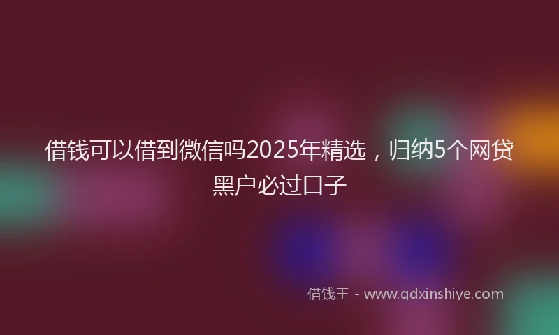 借钱可以借到微信吗2025年精选,归纳5个网贷黑户必过口子