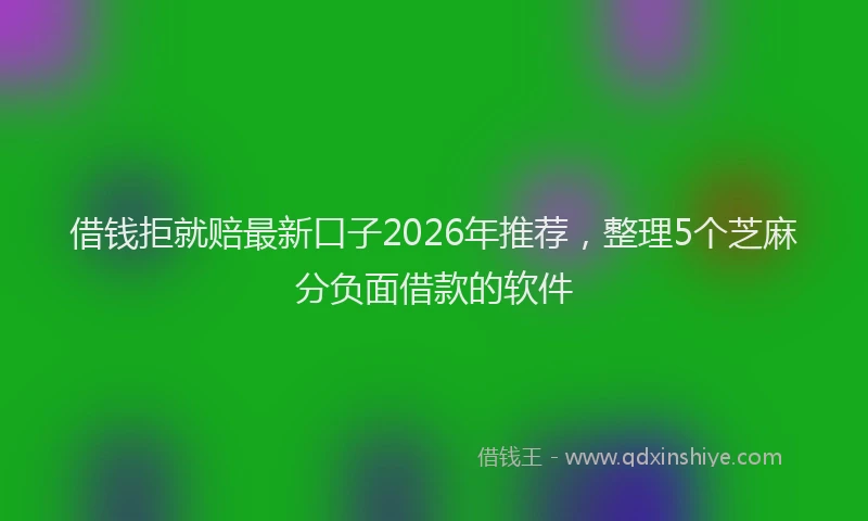 借钱拒就赔最新口子2026年推荐，整理5个芝麻分负面借款的软件
