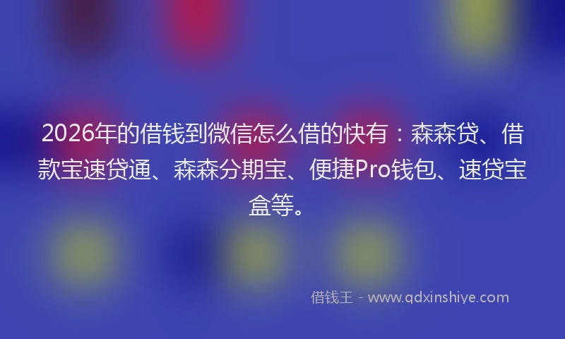2026年的借钱到微信怎么借的快有：森森贷、借款宝速贷通、森森分期宝、便捷Pro钱包、速贷宝盒等。