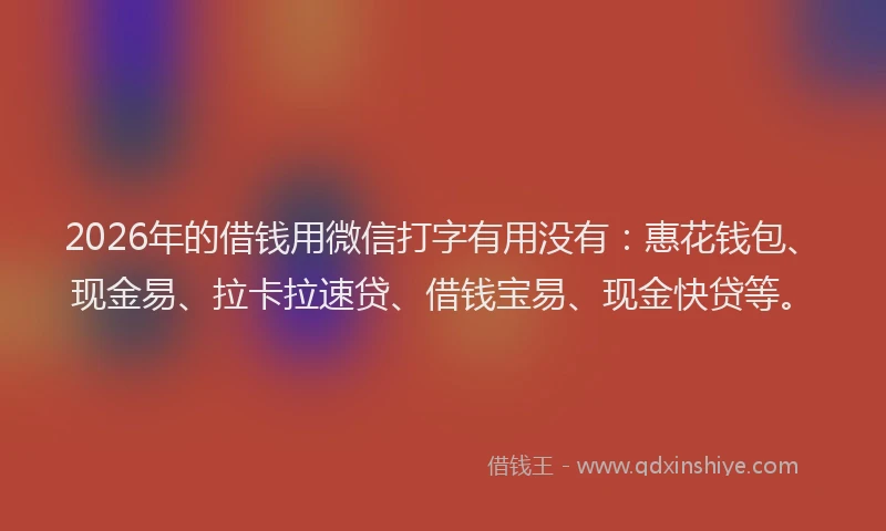 2026年的借钱用微信打字有用没有:惠花钱包、现金易、拉卡拉速贷、借钱宝易、现金快贷等。