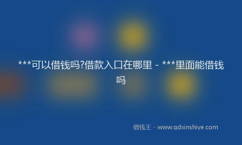 ***可以借钱吗?借款入口在哪里 - ***里面能借钱吗