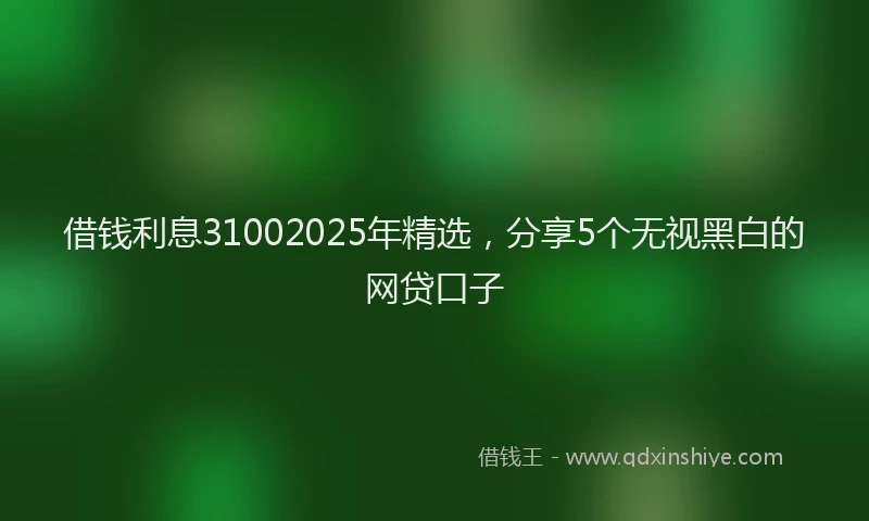 借钱利息31002025年精选，分享5个无视黑白的网贷口子