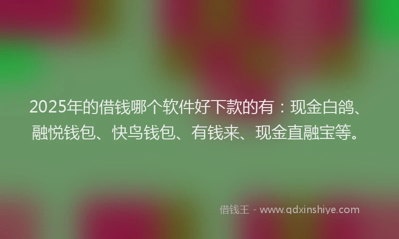 2025年的借钱哪个软件好下款的有：现金白鸽、融悦钱包、快鸟钱包、有钱来、现金直融宝等。