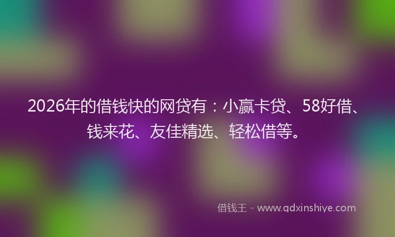 2026年的借钱快的网贷有:小赢卡贷、58好借、钱来花、友佳精选、轻松借等。