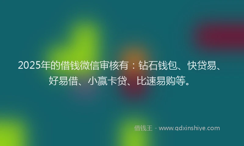 2025年的借钱微信审核有:钻石钱包、快贷易、好易借、小赢卡贷、比速易购等。