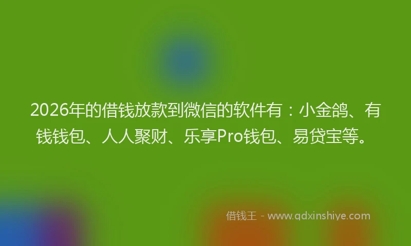 2026年的借钱放款到微信的软件有：小金鸽、有钱钱包、人人聚财、乐享Pro钱包、易贷宝等。