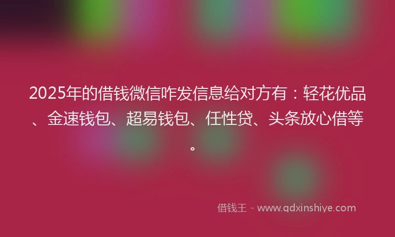 2025年的借钱微信咋发信息给对方有:轻花优品、金速钱包、超易钱包、任性贷、头条放心借等。