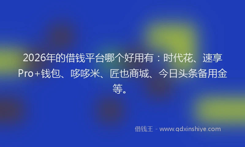 2026年的借钱平台哪个好用有：时代花、速享Pro+钱包、哆哆米、匠也商城、今日头条备用金等。