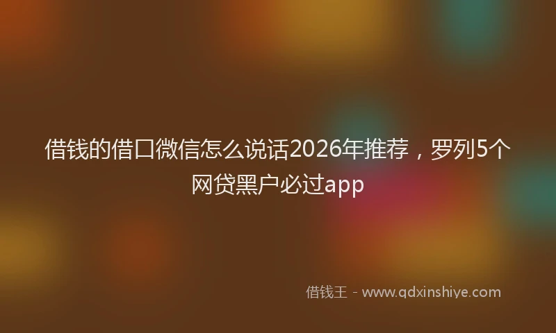 借钱的借口微信怎么说话2026年推荐，罗列5个网贷黑户必过app