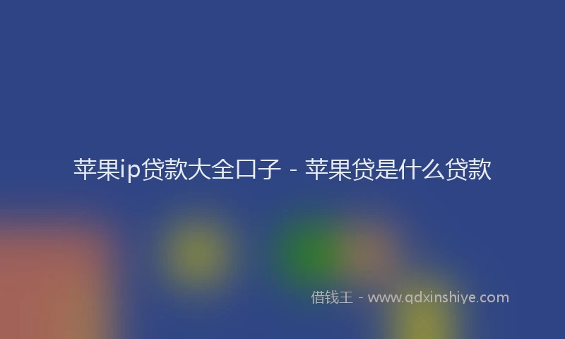 苹果ip贷款大全口子 - 苹果贷是什么贷款