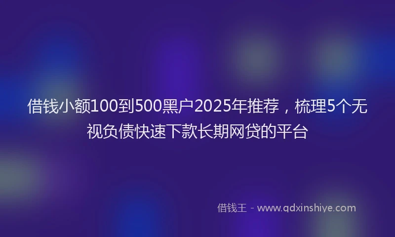 借钱小额100到500黑户2025年推荐，梳理5个无视负债快速下款长期网贷的平台