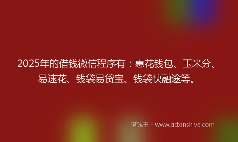 2025年的借钱微信程序有：惠花钱包、玉米分、易速花、钱袋易贷宝、钱袋快融途等。