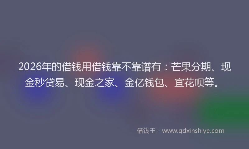 2026年的借钱用借钱靠不靠谱有：芒果分期、现金秒贷易、现金之家、金亿钱包、宜花呗等。