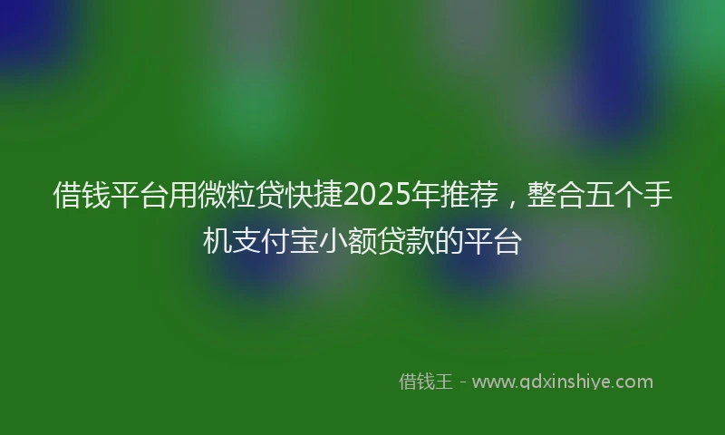 借钱平台用微粒贷快捷2025年推荐，整合五个手机支付宝小额贷款的平台