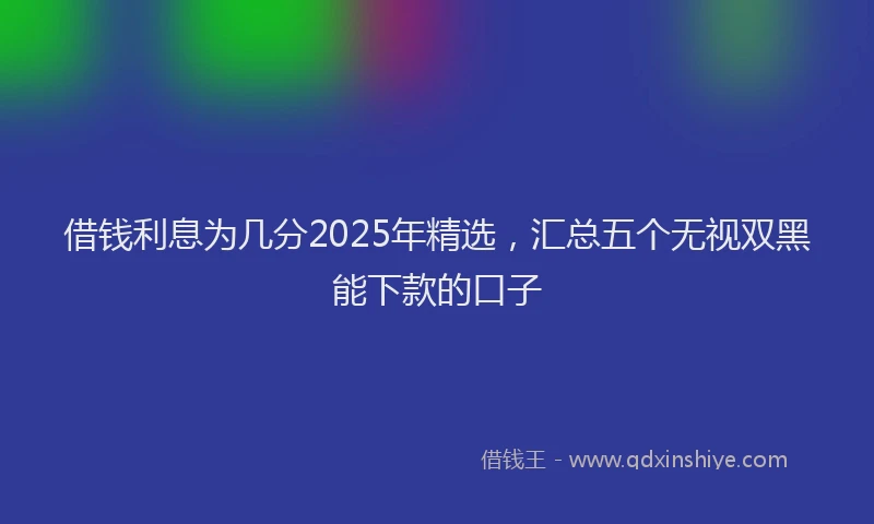 借钱利息为几分2025年精选,汇总五个无视双黑能下款的口子