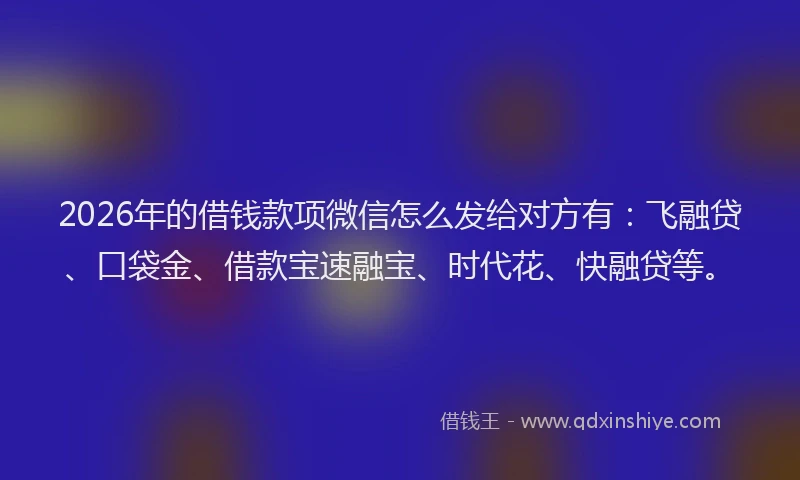 2026年的借钱款项微信怎么发给对方有：飞融贷、口袋金、借款宝速融宝、时代花、快融贷等。