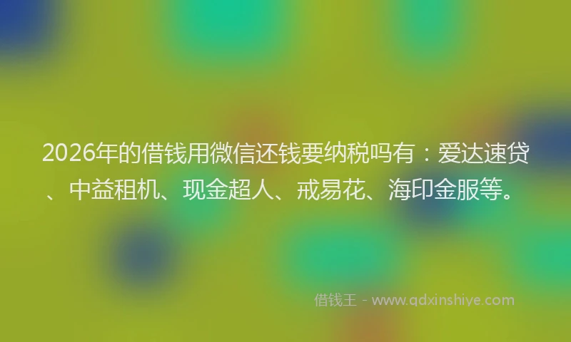 2026年的借钱用微信还钱要纳税吗有：爱达速贷、中益租机、现金超人、戒易花、海印金服等。