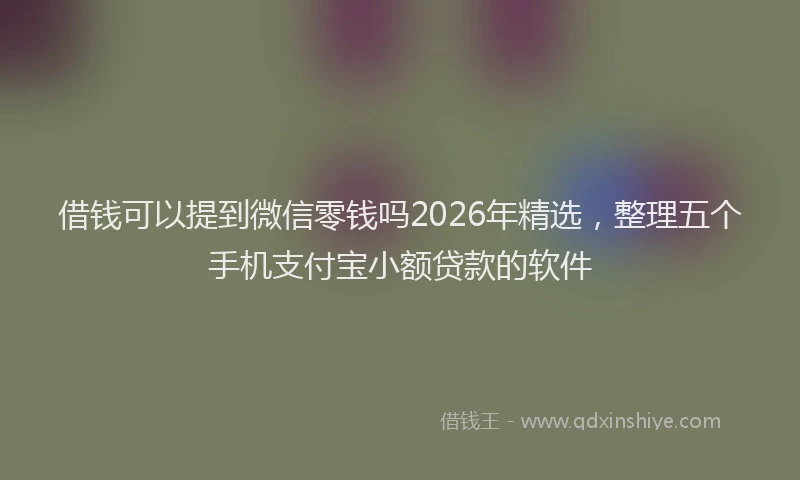 借钱可以提到微信零钱吗2026年精选，整理五个手机支付宝小额贷款的软件