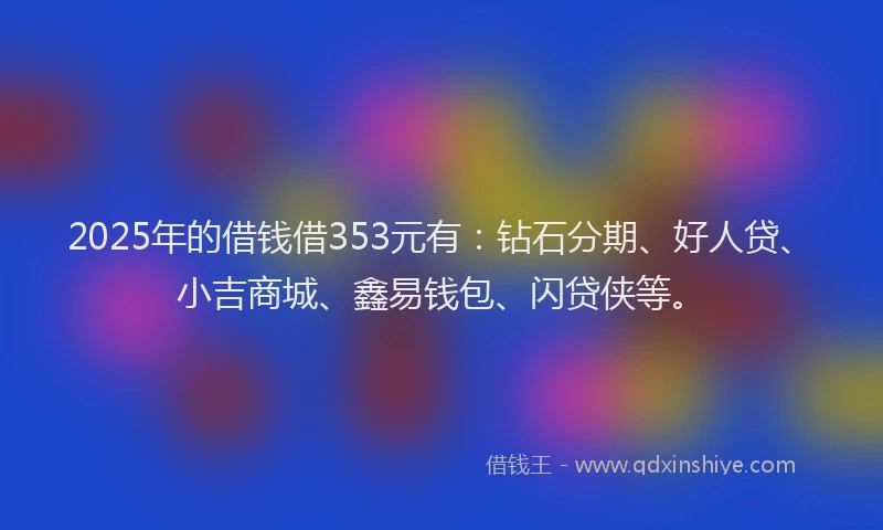 2025年的借钱借353元有：钻石分期、好人贷、小吉商城、鑫易钱包、闪贷侠等。