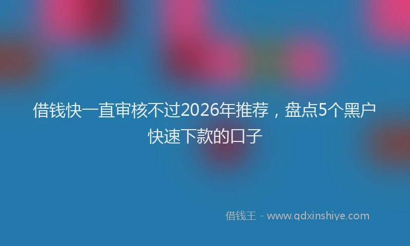 借钱快一直审核不过2026年推荐,盘点5个黑户快速下款的口子