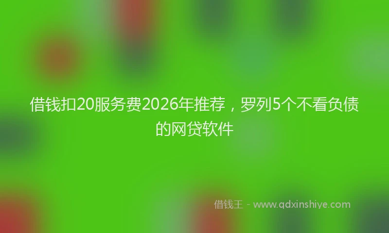 借钱扣20服务费2026年推荐，罗列5个不看负债的网贷软件