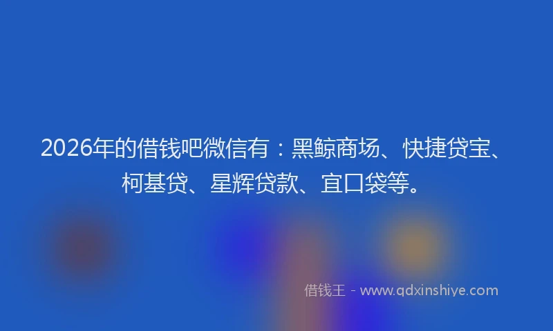 2026年的借钱吧微信有：黑鲸商场、快捷贷宝、柯基贷、星辉贷款、宜口袋等。