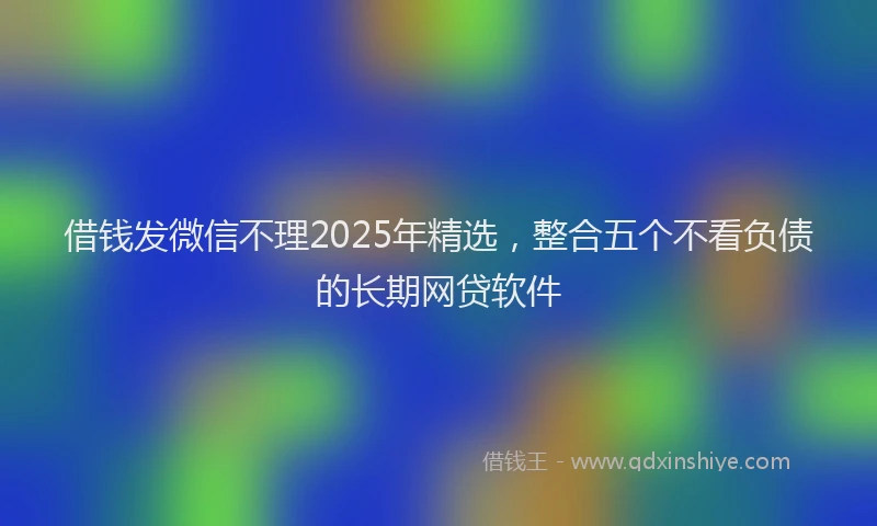 借钱发微信不理2025年精选，整合五个不看负债的长期网贷软件