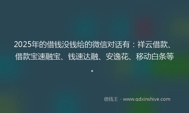 2025年的借钱没钱给的微信对话有：祥云借款、借款宝速融宝、钱速达融、安逸花、移动白条等。