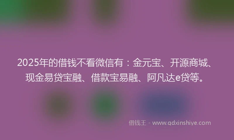 2025年的借钱不看微信有：金元宝、开源商城、现金易贷宝融、借款宝易融、阿凡达e贷等。