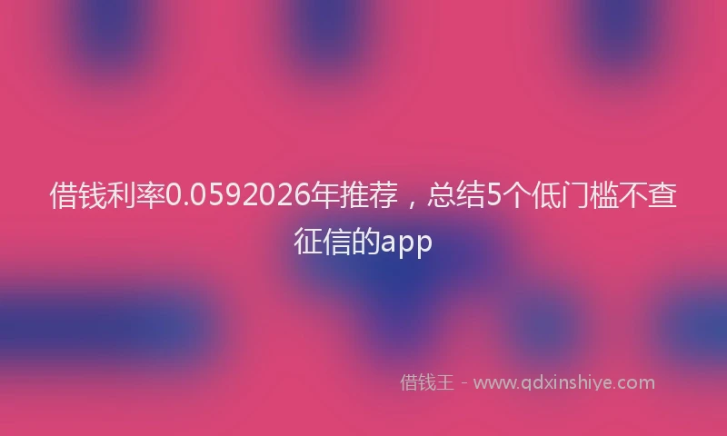 借钱利率0.0592026年推荐，总结5个低门槛不查征信的app