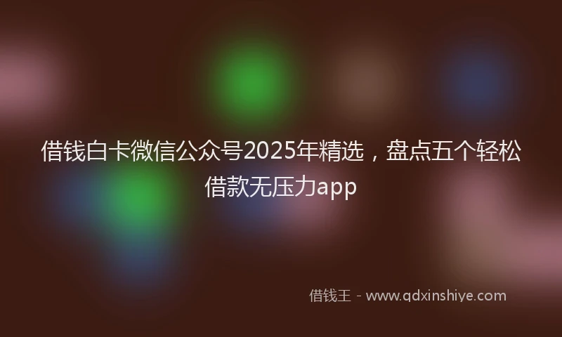 借钱白卡微信公众号2025年精选，盘点五个轻松借款无压力app
