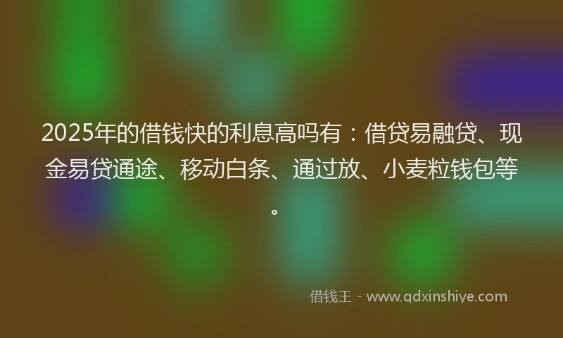 2025年的借钱快的利息高吗有:借贷易融贷、现金易贷通途、移动白条、通过放、小麦粒钱包等。