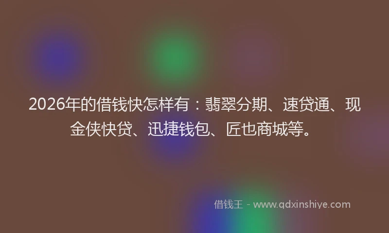 2026年的借钱快怎样有：翡翠分期、速贷通、现金侠快贷、迅捷钱包、匠也商城等。