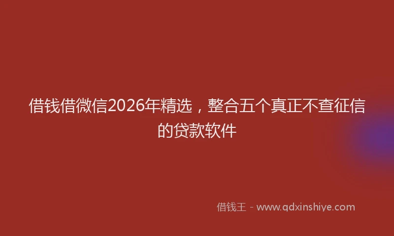借钱借微信2026年精选，整合五个真正不查征信的贷款软件