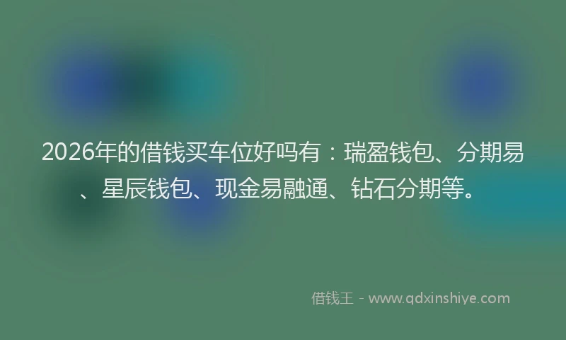 2026年的借钱买车位好吗有：瑞盈钱包、分期易、星辰钱包、现金易融通、钻石分期等。