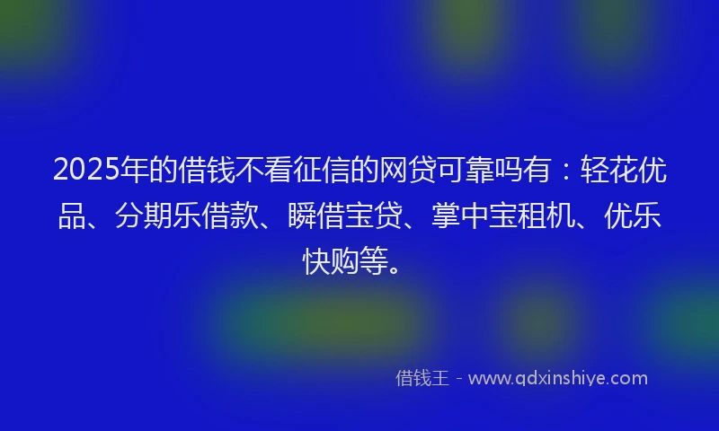 2025年的借钱不看征信的网贷可靠吗有：轻花优品、分期乐借款、瞬借宝贷、掌中宝租机、优乐快购等。