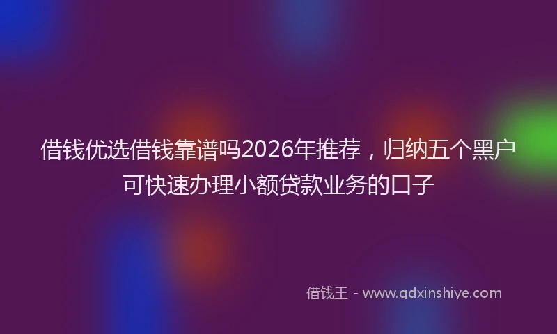 借钱优选借钱靠谱吗2026年推荐,归纳五个黑户可快速办理小额贷款业务的口子