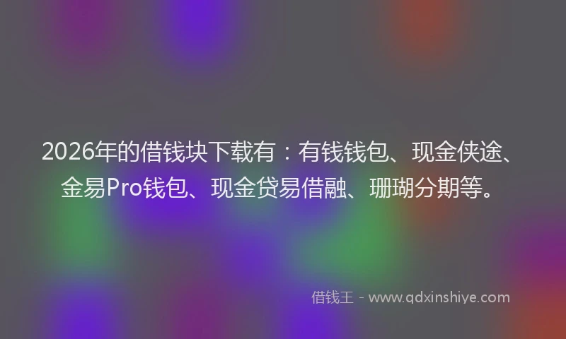 2026年的借钱块下载有:有钱钱包、现金侠途、金易Pro钱包、现金贷易借融、珊瑚分期等。